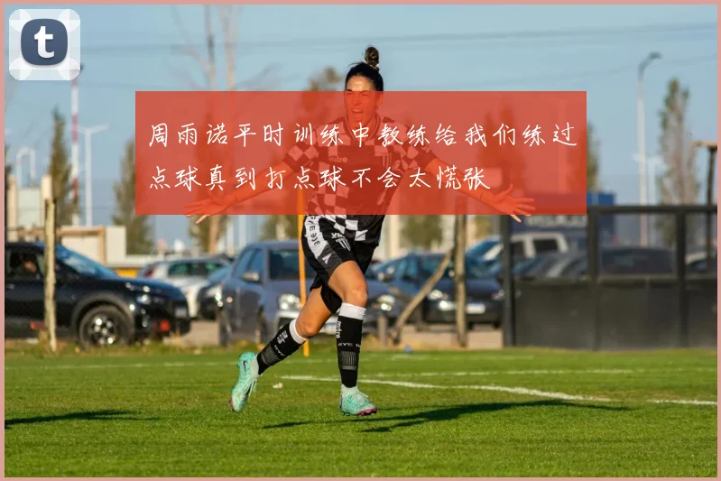 周雨诺平时训练中教练给我们练过点球真到打点球不会太慌张