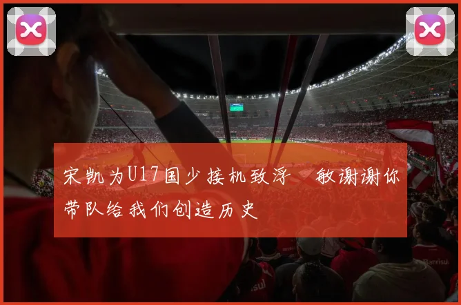 宋凯为U17国少接机致浮嶋敏谢谢你带队给我们创造历史